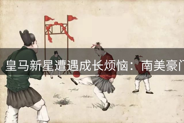 皇马新星遭遇成长烦恼：南美豪门求租遇阻 欧洲历练计划不变